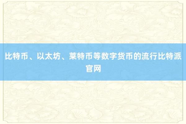 比特币、以太坊、莱特币等数字货币的流行比特派官网