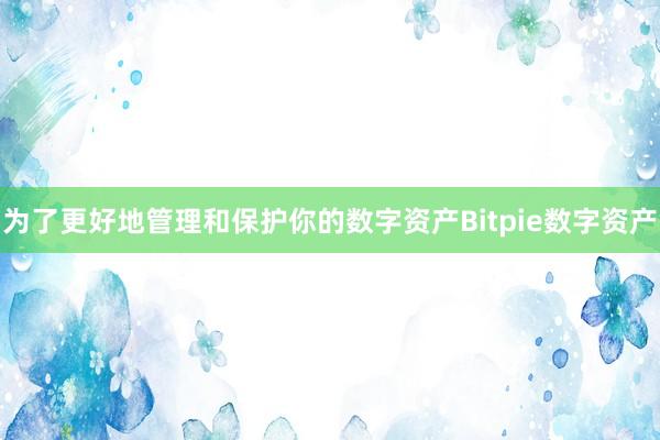 为了更好地管理和保护你的数字资产Bitpie数字资产