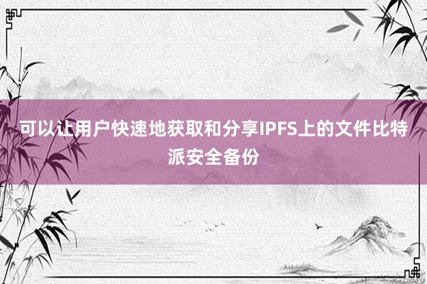 可以让用户快速地获取和分享IPFS上的文件比特派安全备份