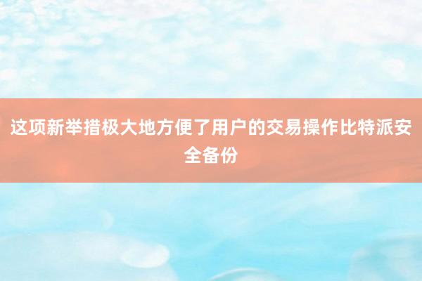 这项新举措极大地方便了用户的交易操作比特派安全备份