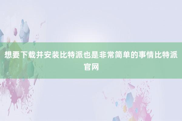 想要下载并安装比特派也是非常简单的事情比特派官网