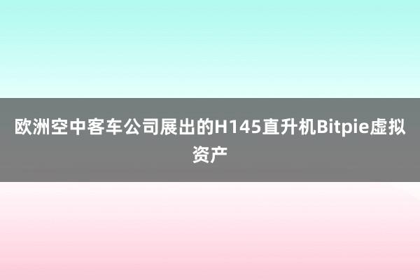 欧洲空中客车公司展出的H145直升机Bitpie虚拟资产