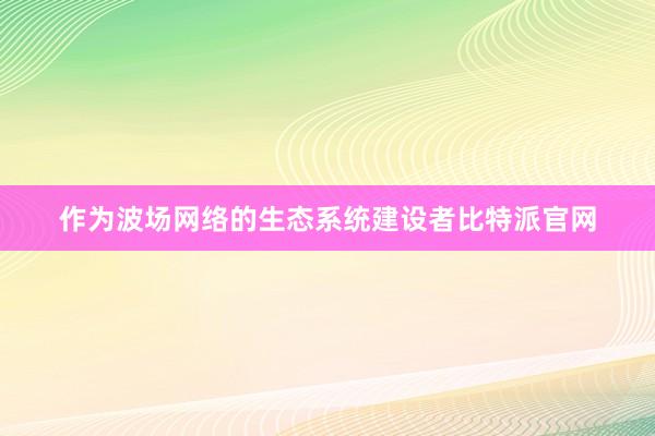 作为波场网络的生态系统建设者比特派官网