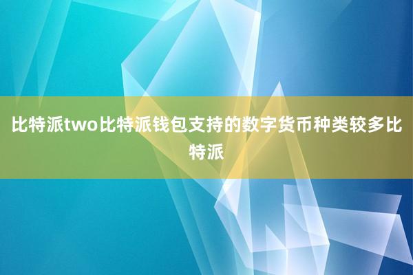 比特派two比特派钱包支持的数字货币种类较多比特派