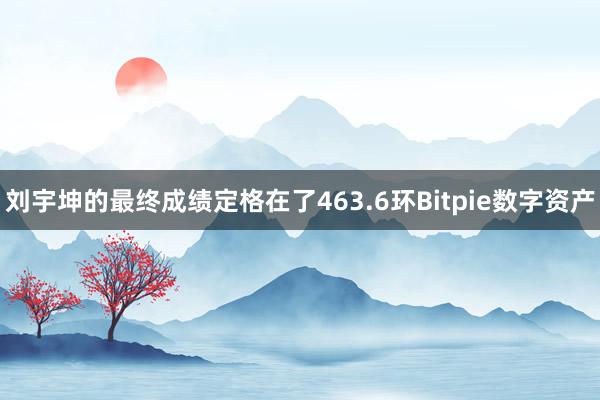 刘宇坤的最终成绩定格在了463.6环Bitpie数字资产