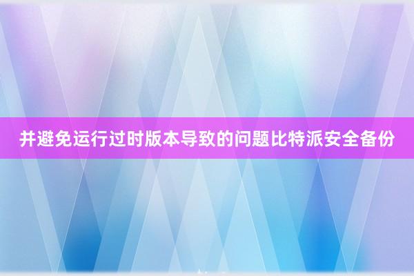 并避免运行过时版本导致的问题比特派安全备份