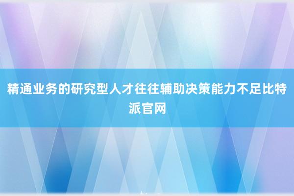 精通业务的研究型人才往往辅助决策能力不足比特派官网