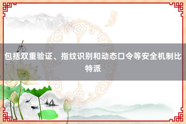 包括双重验证、指纹识别和动态口令等安全机制比特派