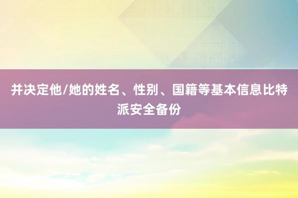 并决定他/她的姓名、性别、国籍等基本信息比特派安全备份