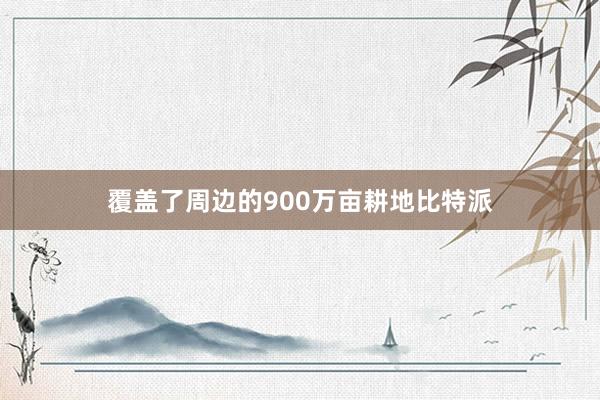 覆盖了周边的900万亩耕地比特派