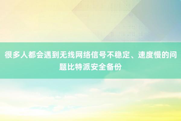 很多人都会遇到无线网络信号不稳定、速度慢的问题比特派安全备份